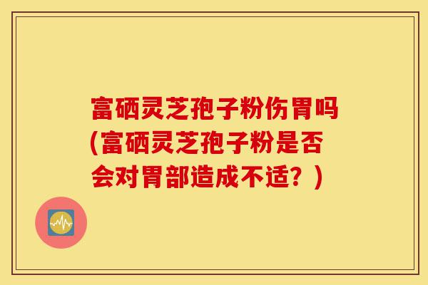 富硒灵芝孢子粉伤胃吗(富硒灵芝孢子粉是否会对胃部造成不适?)-第1张图片-灵芝之家 富硒灵芝孢子粉伤胃吗(富硒灵芝孢子粉是否会对胃部造成不适?)-第1张图片-灵芝之家
