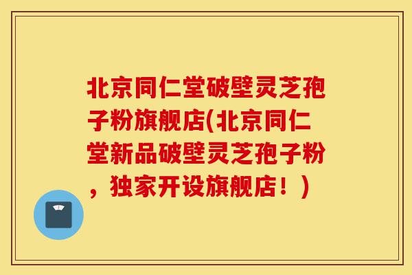 北京同仁堂破壁灵芝孢子粉旗舰店(北京同仁堂新品破壁灵芝孢子粉,独家开设旗舰店!)-第1张图片-灵芝之家 北京同仁堂破壁灵芝孢子粉旗舰店(北京同仁堂新品破壁灵芝孢子粉,独家开设旗舰店!)-第1张图片-灵芝之家