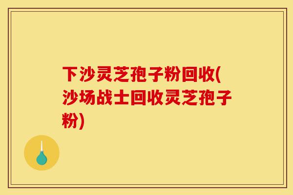 下沙灵芝孢子粉回收(沙场战士回收灵芝孢子粉)-第1张图片-灵芝之家 下沙灵芝孢子粉回收(沙场战士回收灵芝孢子粉)-第1张图片-灵芝之家