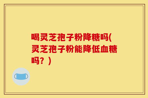 喝灵芝孢子粉降糖吗(灵芝孢子粉能降低血糖吗?)-第1张图片-灵芝之家 喝灵芝孢子粉降糖吗(灵芝孢子粉能降低血糖吗?)-第1张图片-灵芝之家