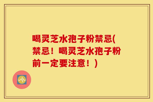 喝灵芝水孢子粉禁忌(禁忌!喝灵芝水孢子粉前一定要注意!)-第1张图片-灵芝之家 喝灵芝水孢子粉禁忌(禁忌!喝灵芝水孢子粉前一定要注意!)-第1张图片-灵芝之家
