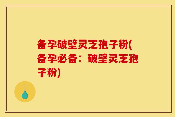 备孕破壁灵芝孢子粉(备孕必备:破壁灵芝孢子粉)-第1张图片-灵芝之家 备孕破壁灵芝孢子粉(备孕必备:破壁灵芝孢子粉)-第1张图片-灵芝之家