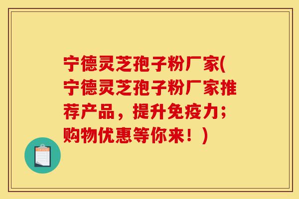 宁德灵芝孢子粉厂家(宁德灵芝孢子粉厂家推荐产品，提升免疫力；购物优惠等你来！)-第1张图片-灵芝之家