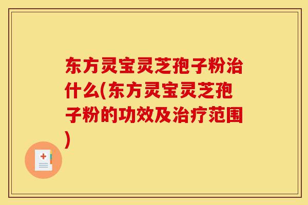 东方灵宝灵芝孢子粉治什么(东方灵宝灵芝孢子粉的功效及治疗范围)-第1张图片-灵芝之家 东方灵宝灵芝孢子粉治什么(东方灵宝灵芝孢子粉的功效及治疗范围)-第1张图片-灵芝之家