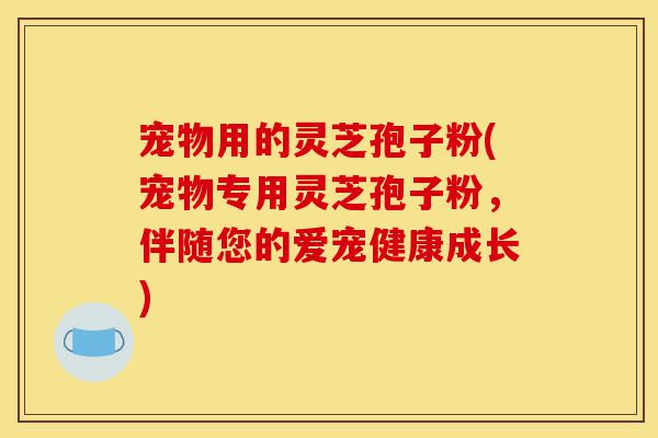 宠物用的灵芝孢子粉(宠物专用灵芝孢子粉,伴随您的爱宠健康成长)-第1张图片-灵芝之家 宠物用的灵芝孢子粉(宠物专用灵芝孢子粉,伴随您的爱宠健康成长)-第1张图片-灵芝之家