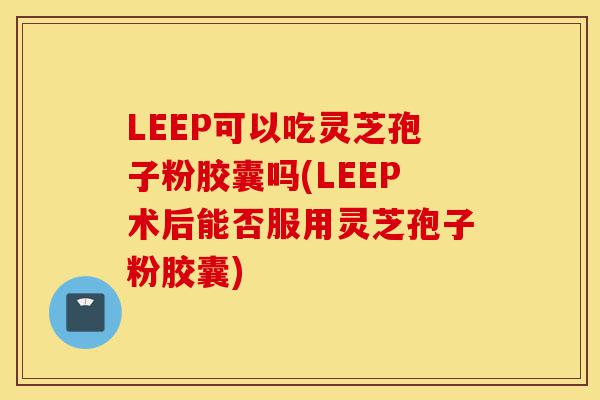 LEEP可以吃灵芝孢子粉胶囊吗(LEEP术后能否服用灵芝孢子粉胶囊)-第1张图片-灵芝之家 LEEP可以吃灵芝孢子粉胶囊吗(LEEP术后能否服用灵芝孢子粉胶囊)-第1张图片-灵芝之家