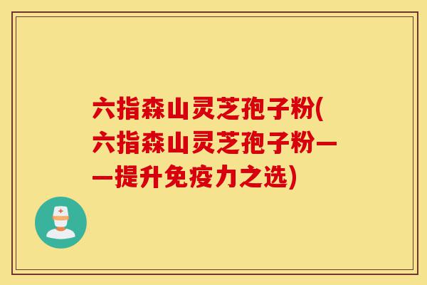 六指森山灵芝孢子粉(六指森山灵芝孢子粉——提升免疫力之选)-第1张图片-灵芝之家 六指森山灵芝孢子粉(六指森山灵芝孢子粉——提升免疫力之选)-第1张图片-灵芝之家