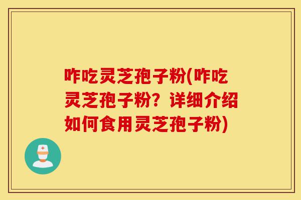 咋吃灵芝孢子粉(咋吃灵芝孢子粉？详细介绍如何食用灵芝孢子粉)-第1张图片-灵芝之家