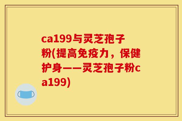 ca199与灵芝孢子粉(提高免疫力,保健护身——灵芝孢子粉ca199)-第1张图片-灵芝之家 ca199与灵芝孢子粉(提高免疫力,保健护身——灵芝孢子粉ca199)-第1张图片-灵芝之家