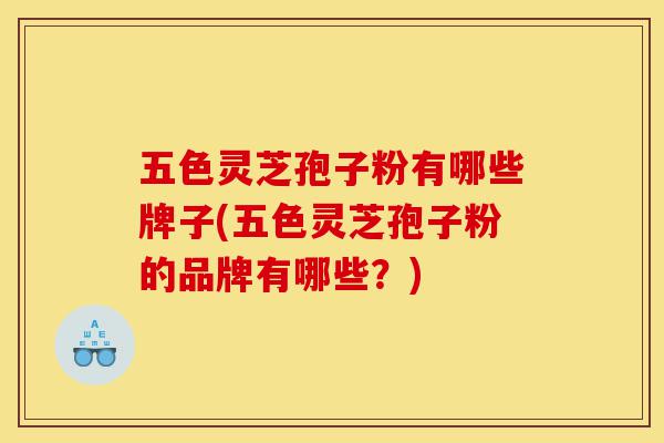 五色灵芝孢子粉有哪些牌子(五色灵芝孢子粉的品牌有哪些?)-第1张图片-灵芝之家 五色灵芝孢子粉有哪些牌子(五色灵芝孢子粉的品牌有哪些?)-第1张图片-灵芝之家