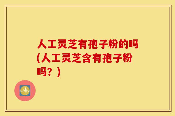 人工灵芝有孢子粉的吗(人工灵芝含有孢子粉吗?)-第1张图片-灵芝之家 人工灵芝有孢子粉的吗(人工灵芝含有孢子粉吗?)-第1张图片-灵芝之家