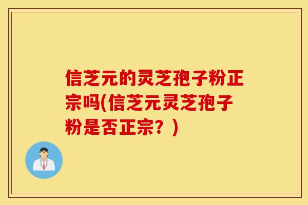 信芝元的灵芝孢子粉正宗吗(信芝元灵芝孢子粉是否正宗?)-第1张图片-灵芝之家 信芝元的灵芝孢子粉正宗吗(信芝元灵芝孢子粉是否正宗?)-第1张图片-灵芝之家
