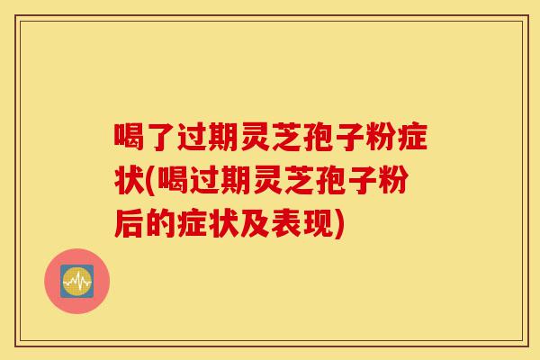 喝了过期灵芝孢子粉症状(喝过期灵芝孢子粉后的症状及表现)-第1张图片-灵芝之家 喝了过期灵芝孢子粉症状(喝过期灵芝孢子粉后的症状及表现)-第1张图片-灵芝之家