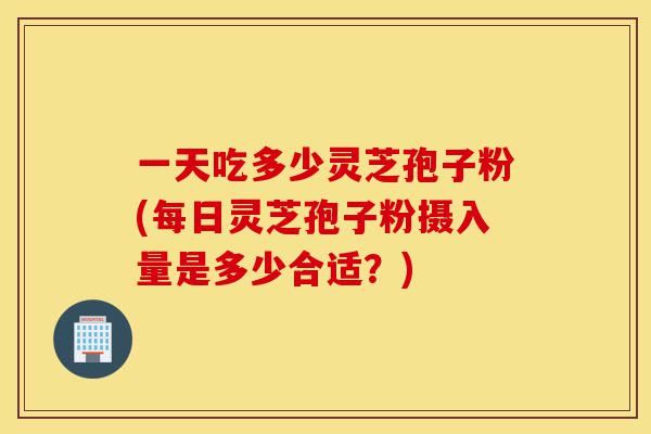 一天吃多少灵芝孢子粉(每日灵芝孢子粉摄入量是多少合适?)-第1张图片-灵芝之家 一天吃多少灵芝孢子粉(每日灵芝孢子粉摄入量是多少合适?)-第1张图片-灵芝之家
