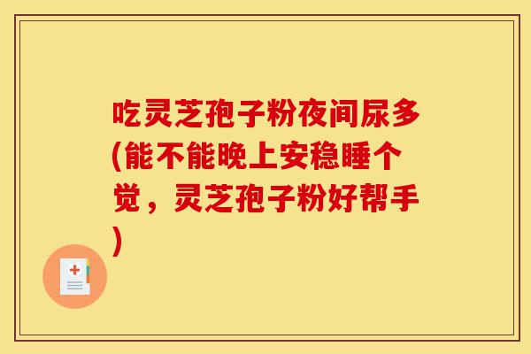 吃灵芝孢子粉夜间尿多(能不能晚上安稳睡个觉，灵芝孢子粉好帮手)-第1张图片-灵芝之家