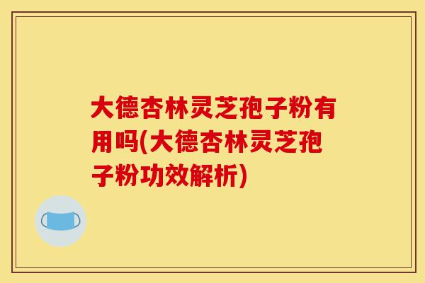 大德杏林灵芝孢子粉有用吗(大德杏林灵芝孢子粉功效解析)-第1张图片-灵芝之家 大德杏林灵芝孢子粉有用吗(大德杏林灵芝孢子粉功效解析)-第1张图片-灵芝之家