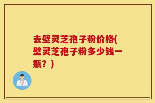 去壁灵芝孢子粉价格(壁灵芝孢子粉多少钱一瓶？)-第1张图片-灵芝之家