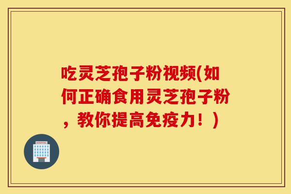 吃灵芝孢子粉视频(如何正确食用灵芝孢子粉,教你提高免疫力!)-第1张图片-灵芝之家 吃灵芝孢子粉视频(如何正确食用灵芝孢子粉,教你提高免疫力!)-第1张图片-灵芝之家