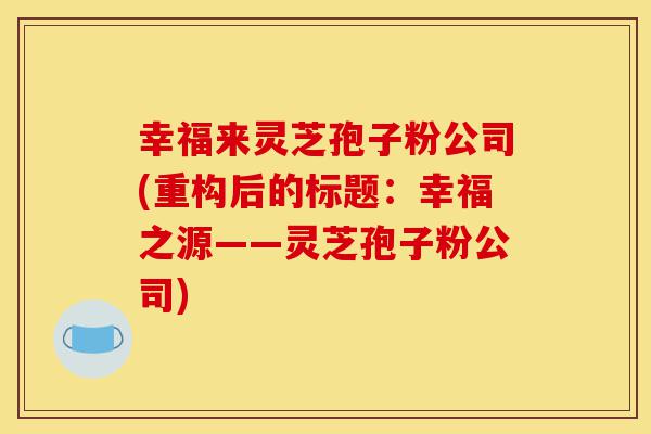 幸福来灵芝孢子粉公司(重构后的标题:幸福之源——灵芝孢子粉公司)-第1张图片-灵芝之家 幸福来灵芝孢子粉公司(重构后的标题:幸福之源——灵芝孢子粉公司)-第1张图片-灵芝之家