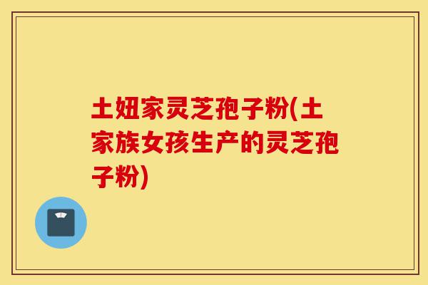 土妞家灵芝孢子粉(土家族女孩生产的灵芝孢子粉)-第1张图片-灵芝之家 土妞家灵芝孢子粉(土家族女孩生产的灵芝孢子粉)-第1张图片-灵芝之家
