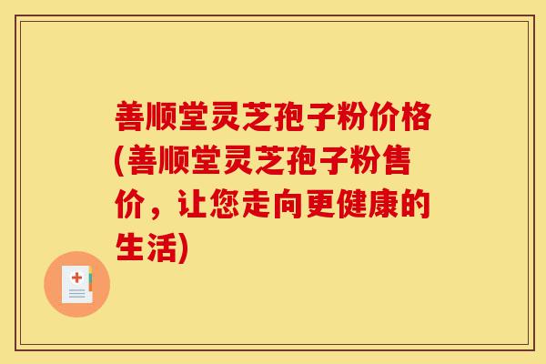 善顺堂灵芝孢子粉价格(善顺堂灵芝孢子粉售价,让您走向更健康的生活)-第1张图片-灵芝之家 善顺堂灵芝孢子粉价格(善顺堂灵芝孢子粉售价,让您走向更健康的生活)-第1张图片-灵芝之家