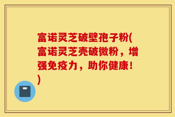 富诺灵芝破壁孢子粉(富诺灵芝壳破微粉，增强免疫力，助你健康！)-第1张图片-灵芝之家