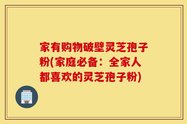 家有购物破壁灵芝孢子粉(家庭必备：全家人都喜欢的灵芝孢子粉)-第1张图片-灵芝之家