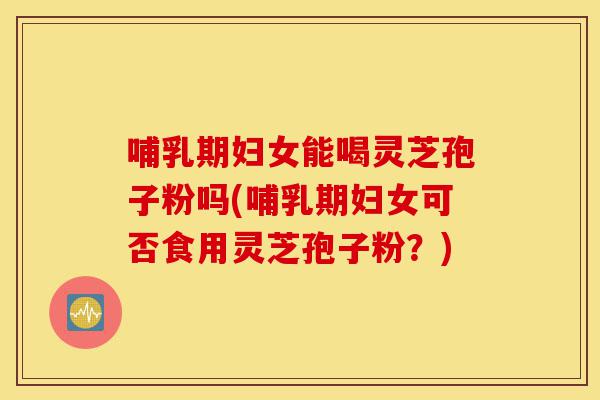 哺乳期妇女能喝灵芝孢子粉吗(哺乳期妇女可否食用灵芝孢子粉？)-第1张图片-灵芝之家