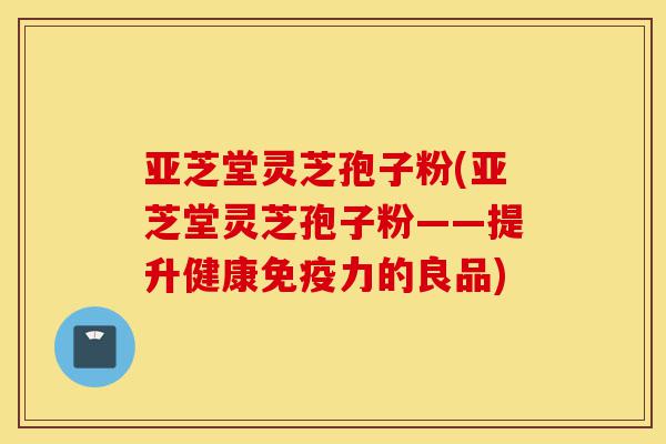 亚芝堂灵芝孢子粉(亚芝堂灵芝孢子粉——提升健康免疫力的良品)-第1张图片-灵芝之家 亚芝堂灵芝孢子粉(亚芝堂灵芝孢子粉——提升健康免疫力的良品)-第1张图片-灵芝之家