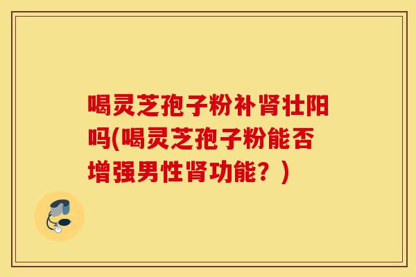 喝灵芝孢子粉补肾壮阳吗(喝灵芝孢子粉能否增强男性肾功能?)-第1张图片-灵芝之家 喝灵芝孢子粉补肾壮阳吗(喝灵芝孢子粉能否增强男性肾功能?)-第1张图片-灵芝之家