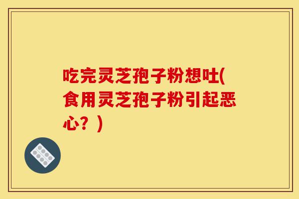 吃完灵芝孢子粉想吐(食用灵芝孢子粉引起恶心？)-第1张图片-灵芝之家