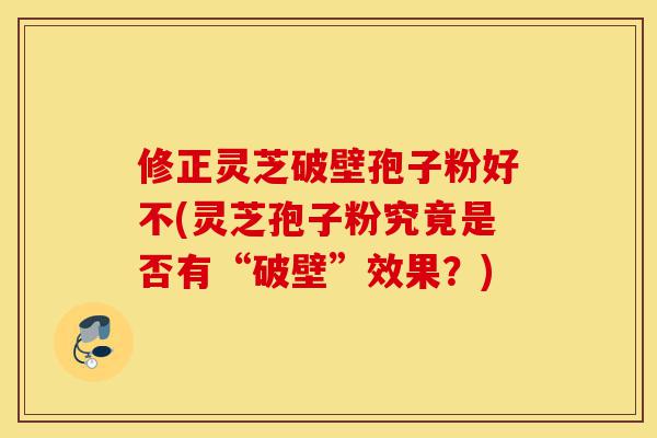 修正灵芝破壁孢子粉好不(灵芝孢子粉究竟是否有“破壁”效果？)-第1张图片-灵芝之家