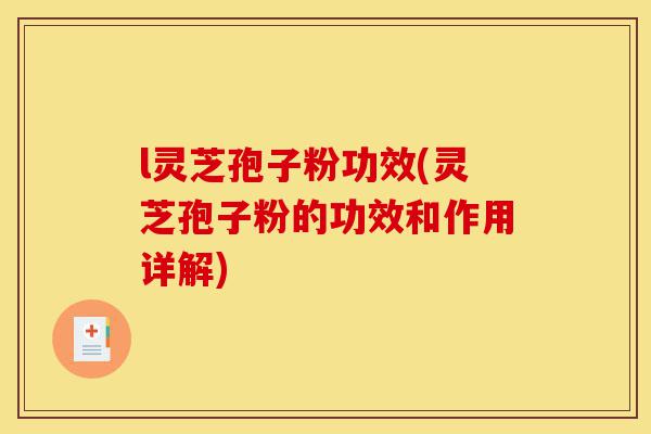 l灵芝孢子粉功效(灵芝孢子粉的功效和作用详解)-第1张图片-灵芝之家 l灵芝孢子粉功效(灵芝孢子粉的功效和作用详解)-第1张图片-灵芝之家