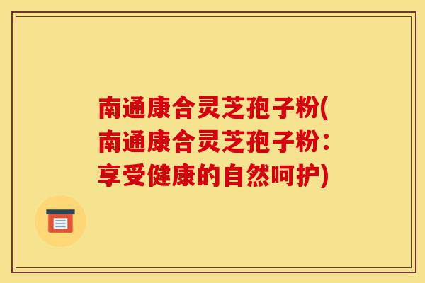 南通康合灵芝孢子粉(南通康合灵芝孢子粉:享受健康的自然呵护)-第1张图片-灵芝之家 南通康合灵芝孢子粉(南通康合灵芝孢子粉:享受健康的自然呵护)-第1张图片-灵芝之家