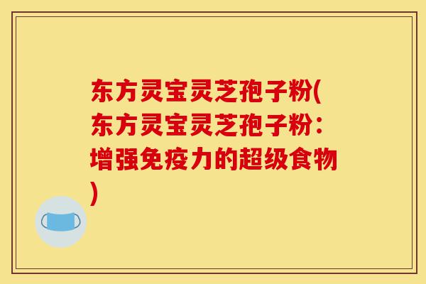 东方灵宝灵芝孢子粉(东方灵宝灵芝孢子粉：增强免疫力的超级食物)-第1张图片-灵芝之家