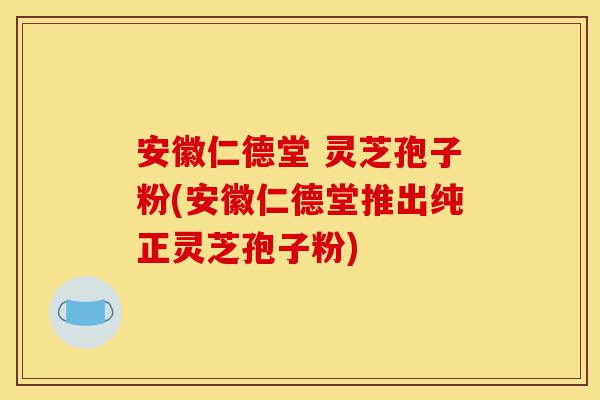 安徽仁德堂 灵芝孢子粉(安徽仁德堂推出纯正灵芝孢子粉)-第1张图片-灵芝之家 安徽仁德堂 灵芝孢子粉(安徽仁德堂推出纯正灵芝孢子粉)-第1张图片-灵芝之家