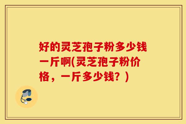 好的灵芝孢子粉多少钱一斤啊(灵芝孢子粉价格,一斤多少钱?)-第1张图片-灵芝之家 好的灵芝孢子粉多少钱一斤啊(灵芝孢子粉价格,一斤多少钱?)-第1张图片-灵芝之家