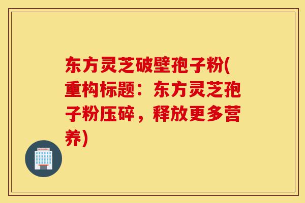 东方灵芝破壁孢子粉(重构标题:东方灵芝孢子粉压碎,释放更多营养)-第1张图片-灵芝之家 东方灵芝破壁孢子粉(重构标题:东方灵芝孢子粉压碎,释放更多营养)-第1张图片-灵芝之家