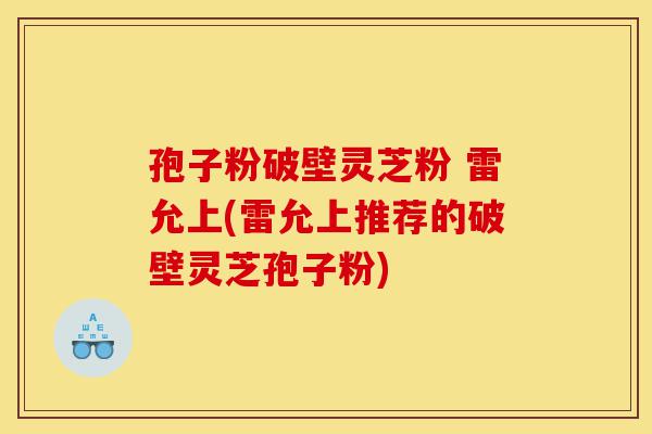 孢子粉破壁灵芝粉 雷允上(雷允上推荐的破壁灵芝孢子粉)-第1张图片-灵芝之家 孢子粉破壁灵芝粉 雷允上(雷允上推荐的破壁灵芝孢子粉)-第1张图片-灵芝之家