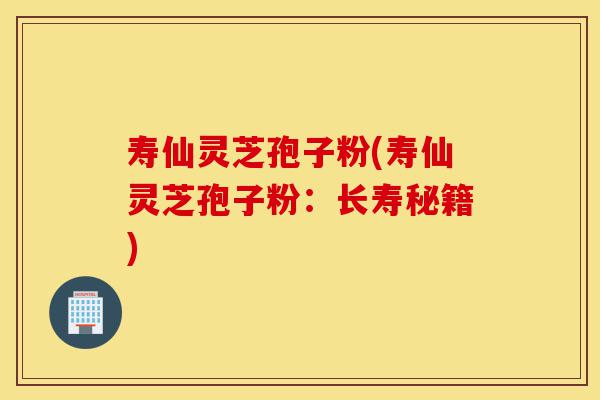 寿仙灵芝孢子粉(寿仙灵芝孢子粉:长寿秘籍)-第1张图片-灵芝之家 寿仙灵芝孢子粉(寿仙灵芝孢子粉:长寿秘籍)-第1张图片-灵芝之家