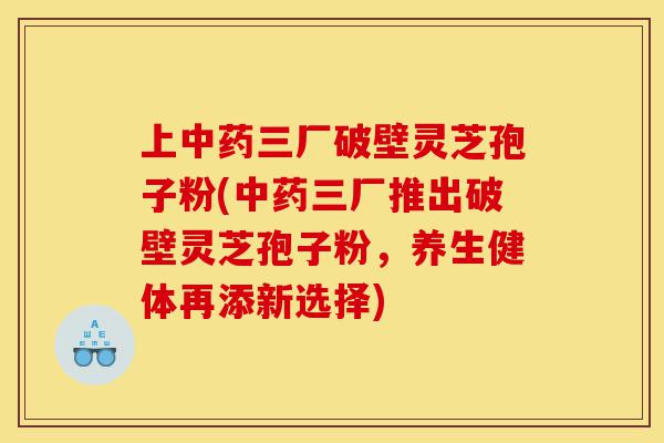 上中药三厂破壁灵芝孢子粉(中药三厂推出破壁灵芝孢子粉,养生健体再添新选择)-第1张图片-灵芝之家 上中药三厂破壁灵芝孢子粉(中药三厂推出破壁灵芝孢子粉,养生健体再添新选择)-第1张图片-灵芝之家