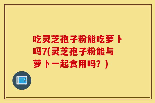吃灵芝孢子粉能吃萝卜吗7(灵芝孢子粉能与萝卜一起食用吗?)-第1张图片-灵芝之家 吃灵芝孢子粉能吃萝卜吗7(灵芝孢子粉能与萝卜一起食用吗?)-第1张图片-灵芝之家