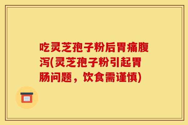 吃灵芝孢子粉后胃痛腹泻(灵芝孢子粉引起胃肠问题,饮食需谨慎)-第1张图片-灵芝之家 吃灵芝孢子粉后胃痛腹泻(灵芝孢子粉引起胃肠问题,饮食需谨慎)-第1张图片-灵芝之家