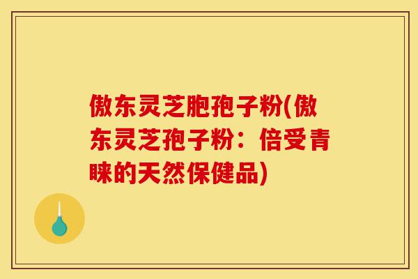 傲东灵芝胞孢子粉(傲东灵芝孢子粉:倍受青睐的天然保健品)-第1张图片-灵芝之家 傲东灵芝胞孢子粉(傲东灵芝孢子粉:倍受青睐的天然保健品)-第1张图片-灵芝之家