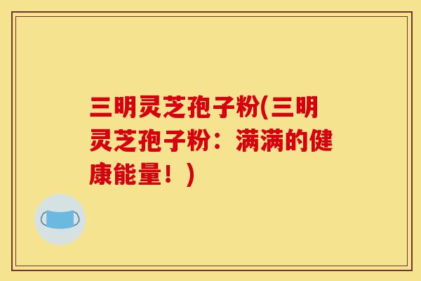 三明灵芝孢子粉(三明灵芝孢子粉:满满的健康能量!)-第1张图片-灵芝之家 三明灵芝孢子粉(三明灵芝孢子粉:满满的健康能量!)-第1张图片-灵芝之家