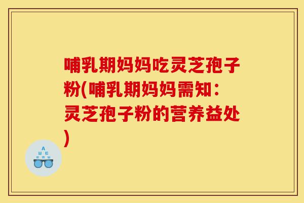 哺乳期妈妈吃灵芝孢子粉(哺乳期妈妈需知：灵芝孢子粉的营养益处)-第1张图片-灵芝之家