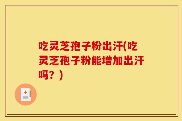 吃灵芝孢子粉出汗(吃灵芝孢子粉能增加出汗吗?)-第1张图片-灵芝之家 吃灵芝孢子粉出汗(吃灵芝孢子粉能增加出汗吗?)-第1张图片-灵芝之家