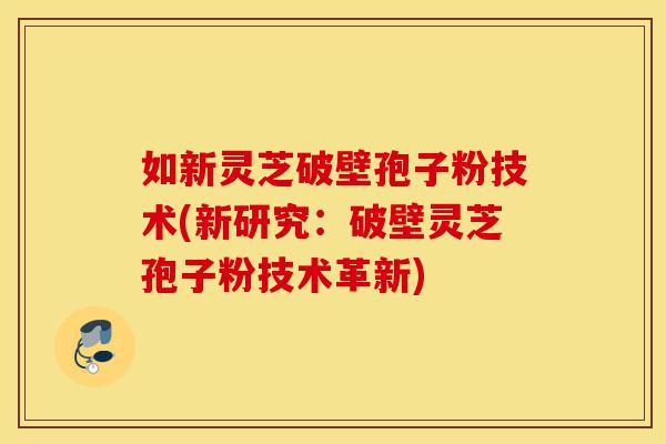 如新灵芝破壁孢子粉技术(新研究:破壁灵芝孢子粉技术革新)-第1张图片-灵芝之家 如新灵芝破壁孢子粉技术(新研究:破壁灵芝孢子粉技术革新)-第1张图片-灵芝之家