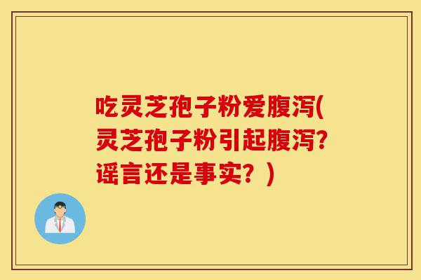 吃灵芝孢子粉爱腹泻(灵芝孢子粉引起腹泻？谣言还是事实？)-第1张图片-灵芝之家