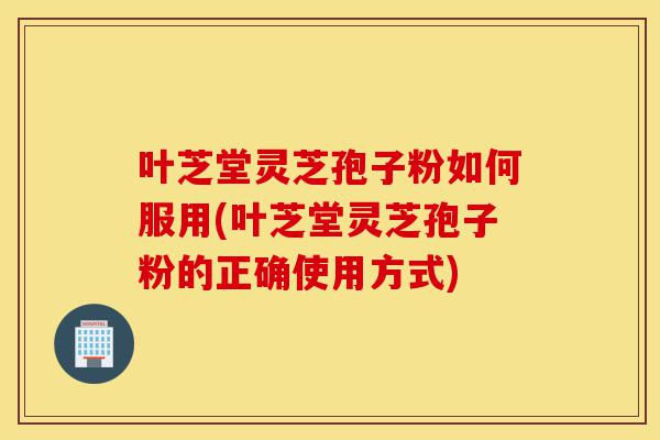 叶芝堂灵芝孢子粉如何服用(叶芝堂灵芝孢子粉的正确使用方式)-第1张图片-灵芝之家 叶芝堂灵芝孢子粉如何服用(叶芝堂灵芝孢子粉的正确使用方式)-第1张图片-灵芝之家